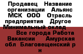 Продавец › Название организации ­ Альянс-МСК, ООО › Отрасль предприятия ­ Другое › Минимальный оклад ­ 25 000 - Все города Работа » Вакансии   . Амурская обл.,Благовещенский р-н